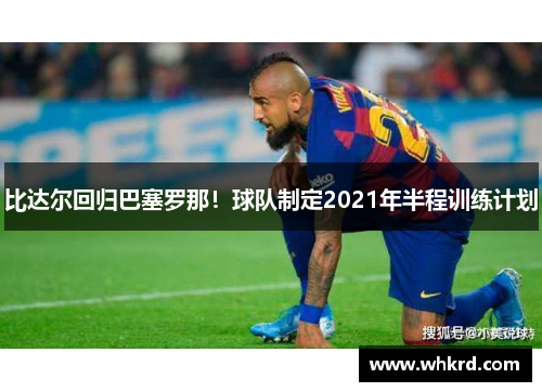 比达尔回归巴塞罗那！球队制定2021年半程训练计划