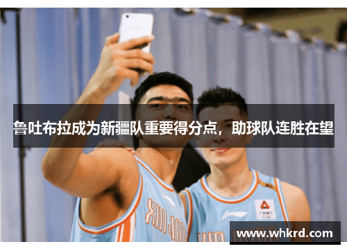 鲁吐布拉成为新疆队重要得分点，助球队连胜在望
