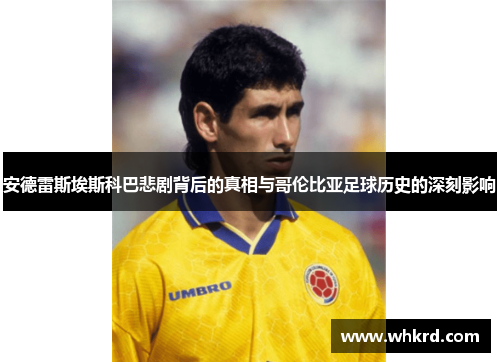 安德雷斯埃斯科巴悲剧背后的真相与哥伦比亚足球历史的深刻影响