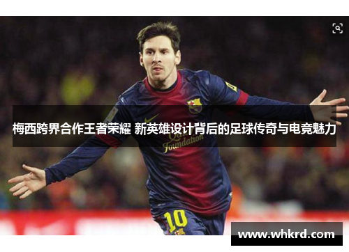 梅西跨界合作王者荣耀 新英雄设计背后的足球传奇与电竞魅力