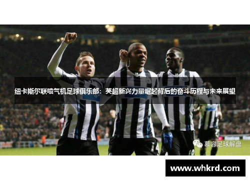 纽卡斯尔联喷气机足球俱乐部：英超新兴力量崛起背后的奋斗历程与未来展望