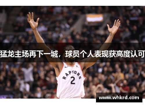 猛龙主场再下一城，球员个人表现获高度认可