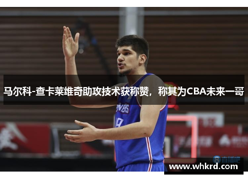 马尔科-查卡莱维奇助攻技术获称赞，称其为CBA未来一哥