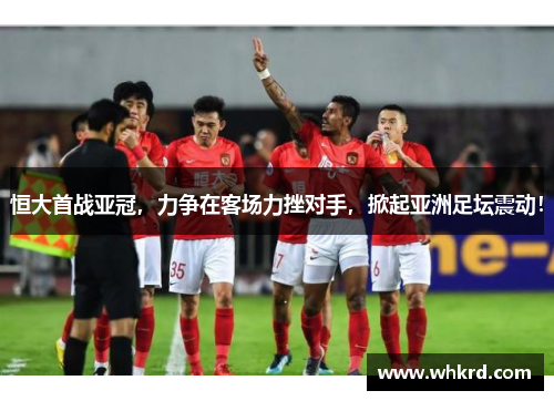 恒大首战亚冠，力争在客场力挫对手，掀起亚洲足坛震动！