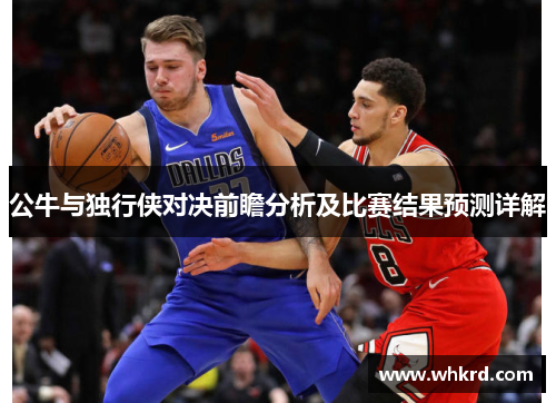 公牛与独行侠对决前瞻分析及比赛结果预测详解