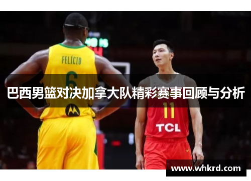 巴西男篮对决加拿大队精彩赛事回顾与分析