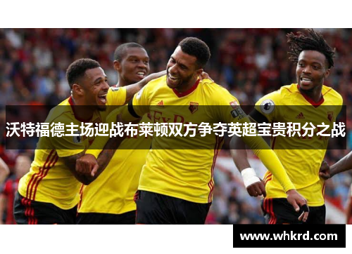 沃特福德主场迎战布莱顿双方争夺英超宝贵积分之战