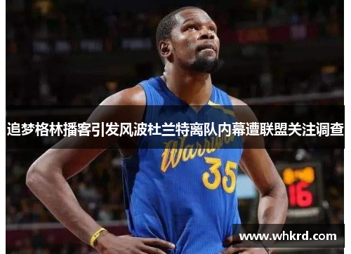 追梦格林播客引发风波杜兰特离队内幕遭联盟关注调查