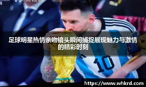 足球明星热情亲吻镜头瞬间捕捉展现魅力与激情的精彩时刻