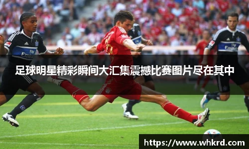 足球明星精彩瞬间大汇集震撼比赛图片尽在其中