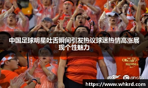 中国足球明星吐舌瞬间引发热议球迷热情高涨展现个性魅力
