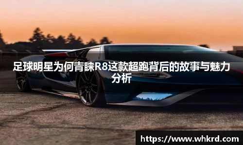 足球明星为何青睐R8这款超跑背后的故事与魅力分析